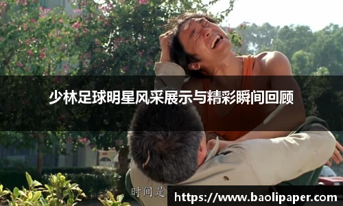 少林足球明星风采展示与精彩瞬间回顾