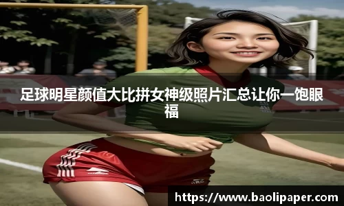 足球明星颜值大比拼女神级照片汇总让你一饱眼福